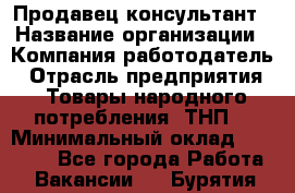 Продавец-консультант › Название организации ­ Компания-работодатель › Отрасль предприятия ­ Товары народного потребления (ТНП) › Минимальный оклад ­ 10 000 - Все города Работа » Вакансии   . Бурятия респ.